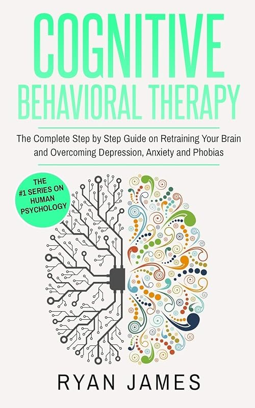 Cognitive Behavioral Therapy: The Complete Step by Step Guide on Retraining Your Brain and Overcoming Depression, Anxiety and Phobias (Cognitive Behavioral Therapy Series) by Ryan James