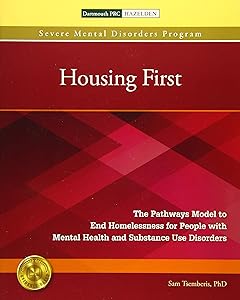 Housing First: The Pathways Model to End Homelessness for People with Mental Health and Substance Use Disorders by Sam Tsemberis Ph.D.