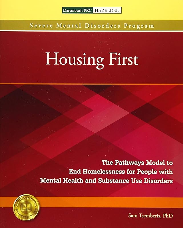 Housing First: The Pathways Model to End Homelessness for People with Mental Health and Substance Use Disorders by Sam Tsemberis Ph.D.