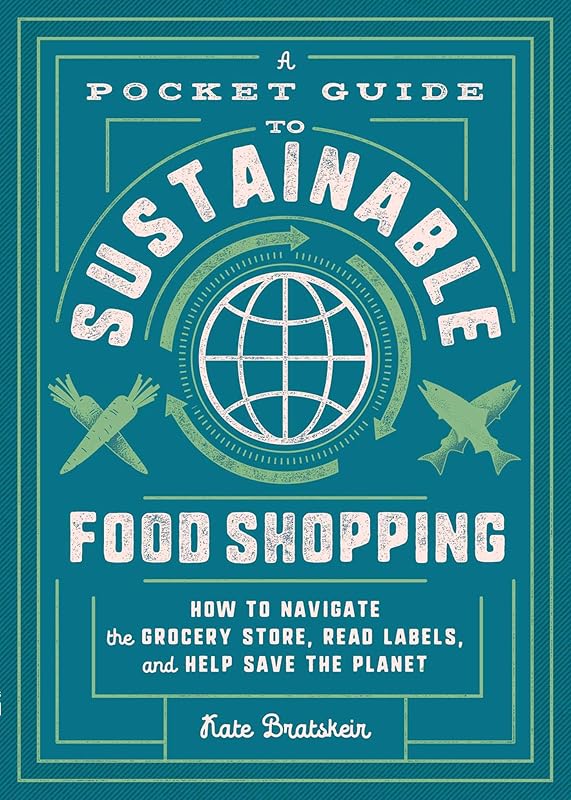 A Pocket Guide to Sustainable Food Shopping: How to Navigate the Grocery Store, Read Labels, and Help Save the Planet by Kate Bratskeir