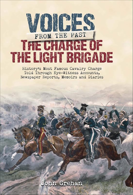 The Charge of the Light Brigade: History's Most Famous Cavalry Charge Told Through Eye Witness Accounts, Newspaper Reports, Memoirs and Diaries (Voices from the Past) by John Grehan