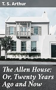 The Allen House; Or, Twenty Years Ago and Now: Timeless Reflections on Love, Loss, and Redemption