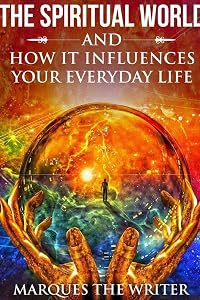 The Spiritual World and How It Influences Your Everyday Life by Marques The Writer