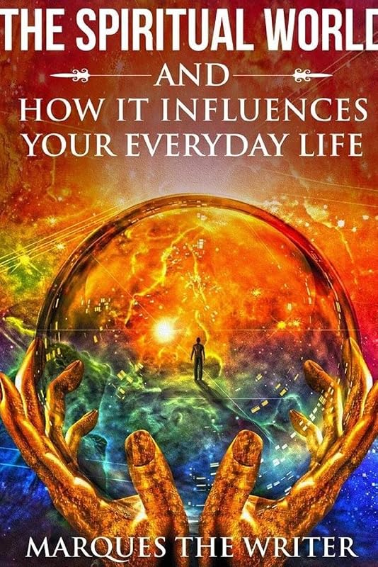 The Spiritual World and How It Influences Your Everyday Life by Marques The Writer