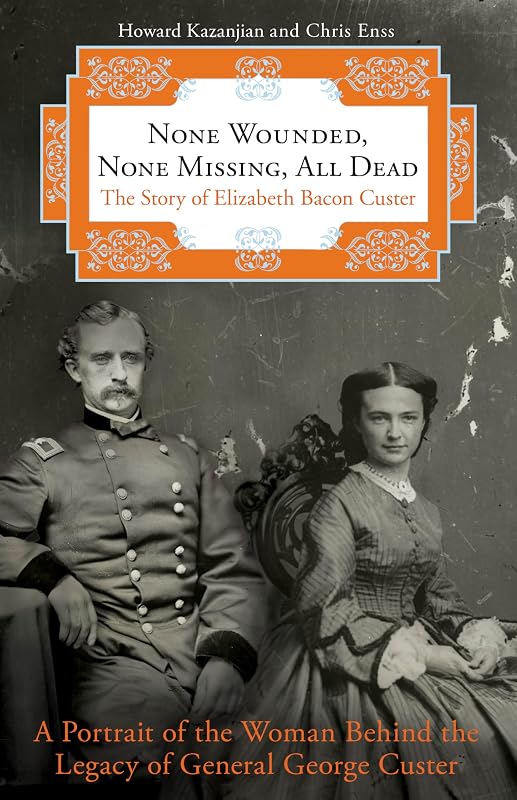 None Wounded, None Missing, All Dead: The Story Of Elizabeth Bacon Custer by Howard Kazanjian
