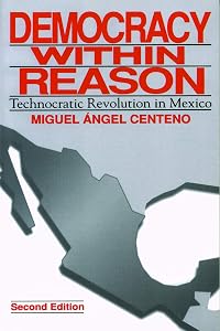 Democracy Within Reason: Technocratic Revolution in Mexico by Miguel Angel Centeno