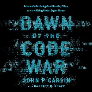 Dawn of the Code War: America's Battle Against Russia, China, and the Rising Global Cyber Threat by John P. Carlin