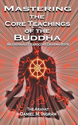 Mastering the Core Teachings of the Buddha: An Unusually Hardcore Dharma Book - Revised and Expanded Edition