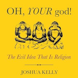 Oh, Your God!: The Evil Idea That Is Religion by Joshua Kelly