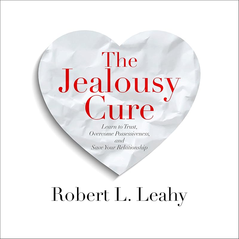 The Jealousy Cure: Learn to Trust, Overcome Possessiveness, and Save Your Relationship by Robert L. Leahy