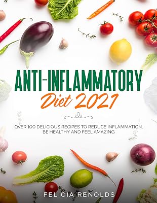Anti-Inflammatory Diet 2021: Over 100 Delicious Recipes To Reduce Inflammation, Be Healthy And Feel Amazing