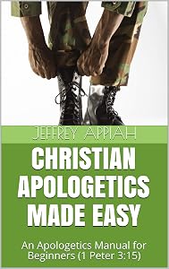 CHRISTIAN APOLOGETICS MADE EASY: An Apologetics Manual for Beginners (1 Peter 3:15) by Jeffrey Appiah
