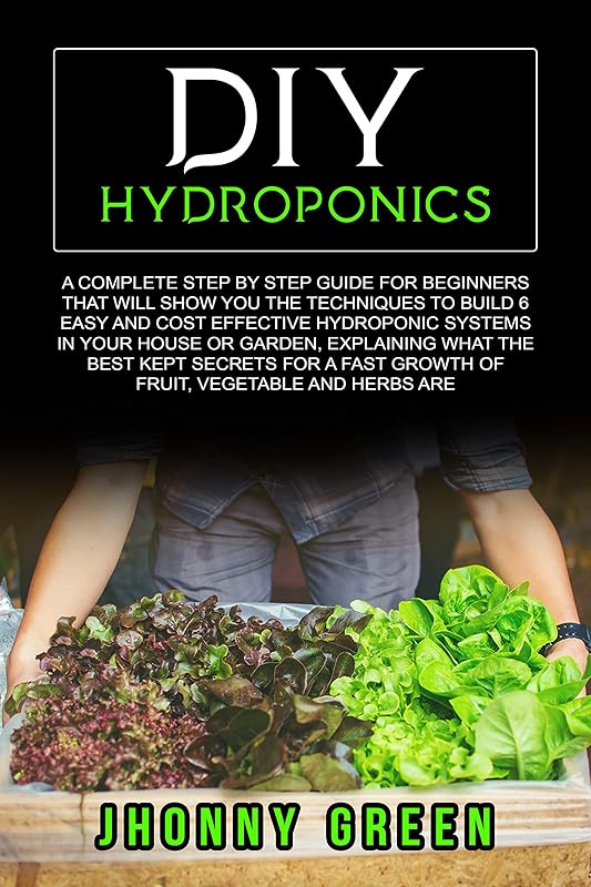 DIY HYDROPONICS: A complete guide for beginners that will show you the techniques to build 6 easy and cost effective hydroponic systems, explaining what the best kept secrets for a fast growth by Jhonny Green