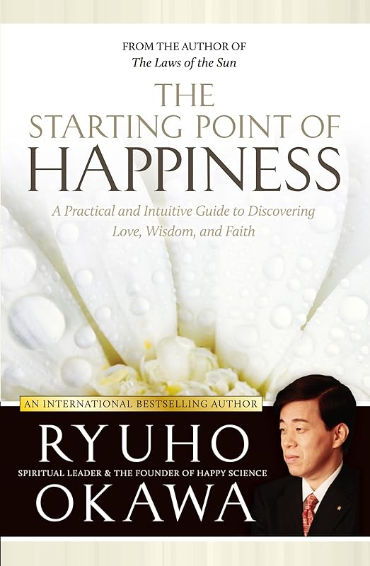 The Starting Point of Happiness: A Practical and Intuitive Guide to Discovering Love, Wisdom, and Faith by Ryuho Okawa