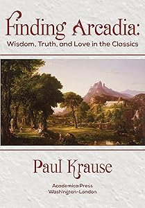 Finding Arcadia: Wisdom, Truth, and Love in the Classics by Paul Krause