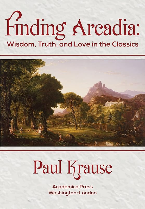 Finding Arcadia: Wisdom, Truth, and Love in the Classics by Paul Krause