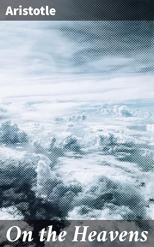 On the Heavens: Exploring Celestial Mysteries and Cosmic Order by Aristotle