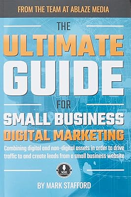 The Ultimate Guide for Small Business Digital Marketing: Combining digital and non-digital assets in order to drive traffic to and create leads from a small business website