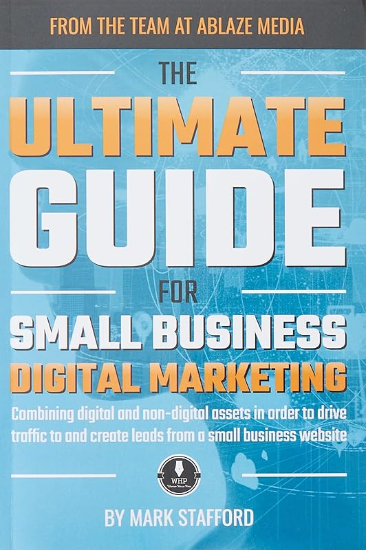 The Ultimate Guide for Small Business Digital Marketing: Combining digital and non-digital assets in order to drive traffic to and create leads from a small business website by Mark Stafford