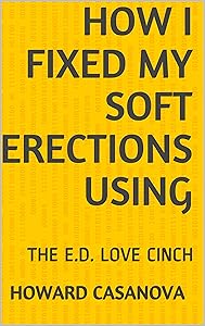 HOW I FIXED MY SOFT ERECTIONS USING: THE E.D. LOVE CINCH (Premature Ejaculation Remedy) by Howard Casanova