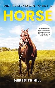 Did I Really Mean to Buy a Horse: What to Do When Your Horse Is Acting Like a Monster, and When (and How) to Call for Help (Horse care) by Meredith Hill