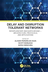 Delay and Disruption Tolerant Networks: Interplanetary and Earth-Bound -- Architecture, Protocols, and Applications by Aloizio Pereira da Silva
