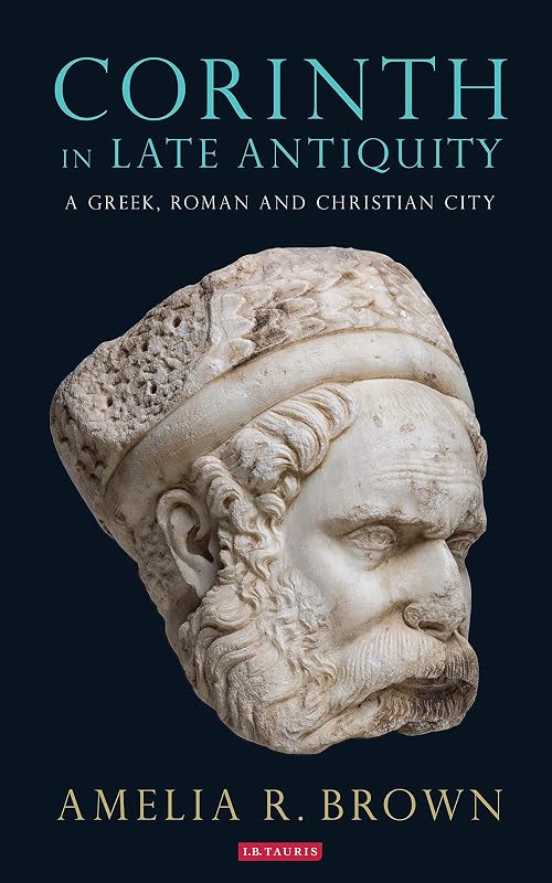 Corinth in Late Antiquity: A Greek, Roman and Christian City (Library of Classical Studies Book 17) by Amelia R. Brown