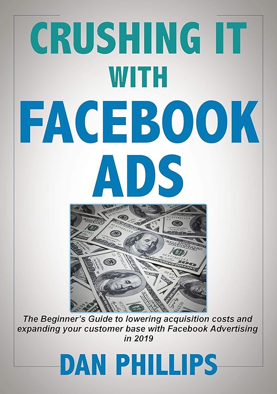 Crushing It with Facebook Ads: The Beginner’s Guide to lowering acquisition costs and expanding your customer base with Facebook Advertising in 2019 by Dan Phillips