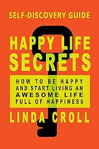 Happy Life Secrets: Self-Discovery Guide How To Be Happy And Start Living An Awesome Life Full Of Happiness by Linda Croll