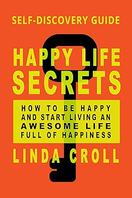 Happy Life Secrets: Self-Discovery Guide How To Be Happy And Start Living An Awesome Life Full Of Happiness