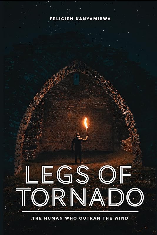 Legs of Tornado: The Human Who Outran the Wind by Felicien Kanyamibwa