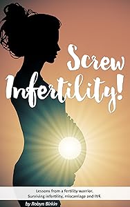 Screw Infertility!: Lessons from a fertility warrior. Surviving infertility, IVF and miscarriage. by Robyn Birkin
