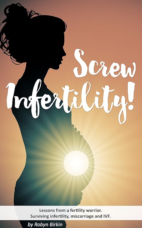 Screw Infertility!: Lessons from a fertility warrior. Surviving infertility, IVF and miscarriage. by Robyn Birkin