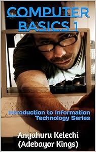 COMPUTER BASICS 1: Introduction to Information Technology Series by Anyahuru Kelechi (Adebayor Kings)