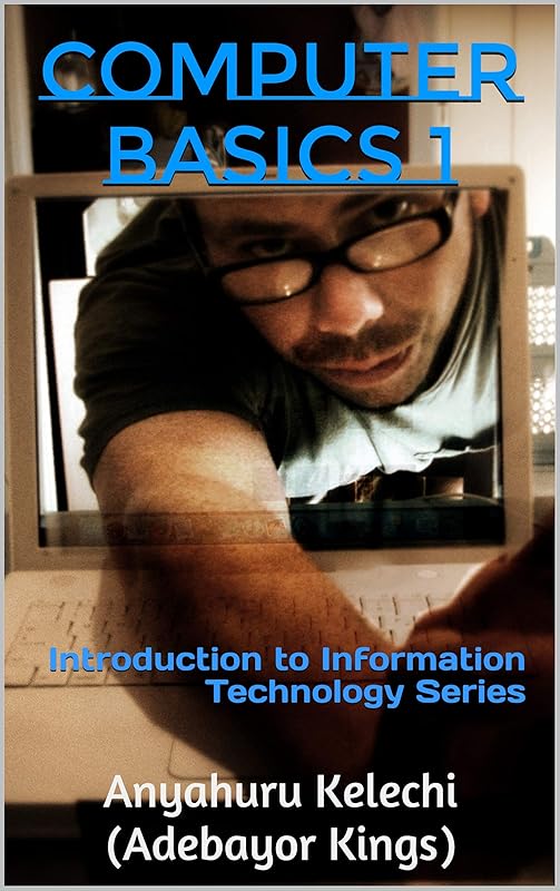 COMPUTER BASICS 1: Introduction to Information Technology Series by Anyahuru Kelechi (Adebayor Kings)