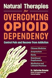 Natural Therapies for Overcoming Opioid Dependency: Control Pain and Recover from Addiction with Chinese Medicine, Acupuncture, Herbs, Nutritional Supplements & Meditation and Lifestyle Practices