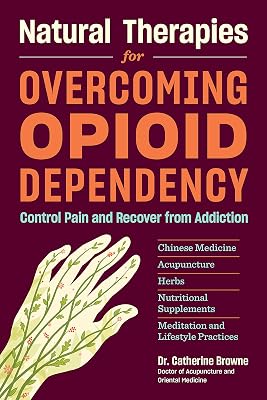 Natural Therapies for Overcoming Opioid Dependency: Control Pain and Recover from Addiction with Chinese Medicine, Acupuncture, Herbs, Nutritional Supplements & Meditation and Lifestyle Practices
