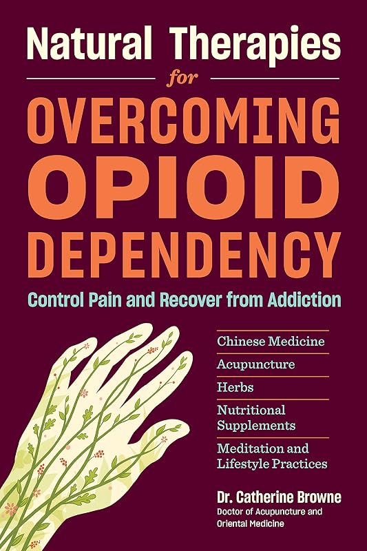 Natural Therapies for Overcoming Opioid Dependency: Control Pain and Recover from Addiction with Chinese Medicine, Acupuncture, Herbs, Nutritional Supplements & Meditation and Lifestyle Practices by Catherine Browne