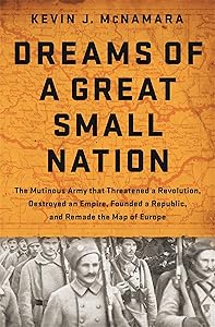 Dreams of a Great Small Nation: The Mutinous Army that Threatened a Revolution, Destroyed an Empire, Founded a Republic, and Remade the Map of Europe by Kevin J McNamara