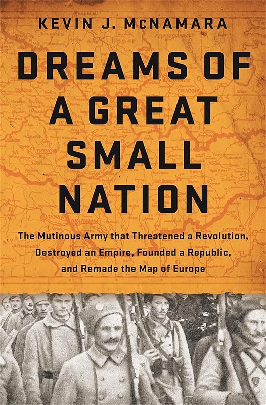Dreams of a Great Small Nation: The Mutinous Army that Threatened a Revolution, Destroyed an Empire, Founded a Republic, and Remade the Map of Europe by Kevin J McNamara