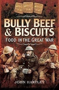 Bully Beef & Biscuits: Food in the Great War by John Hartley