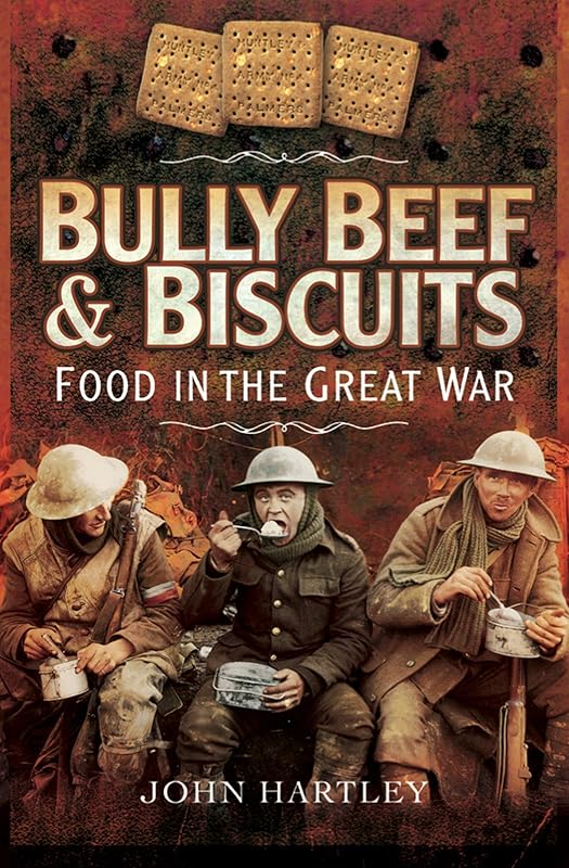 Bully Beef & Biscuits: Food in the Great War by John Hartley