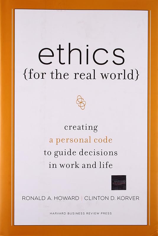 Ethics for the Real World: Creating a Personal Code to Guide Decisions in Work and Life by Ronald A. Howard