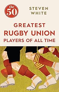 The 50 Greatest Rugby Union Players of All Time by Steven White