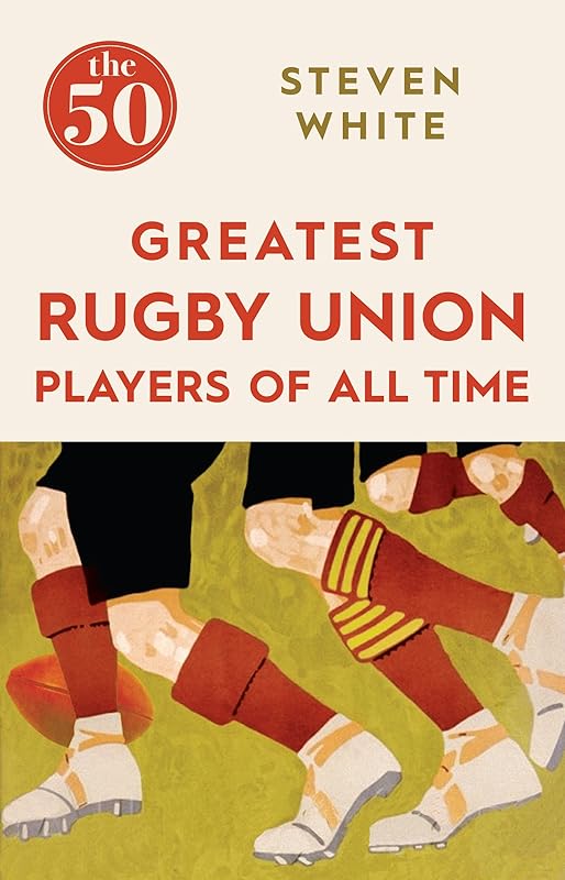 The 50 Greatest Rugby Union Players of All Time by Steven White