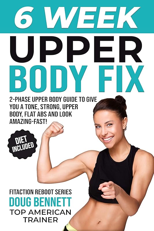 The 6 Week Upper Body Fix: Your Ultimate 2-Phase Upper Body Workout Plan to Give You a Tone, Strong Upper Body, Flat Abs and Look Amazing - Fast! (Body Reboot Series Book 1) by Doug Bennett