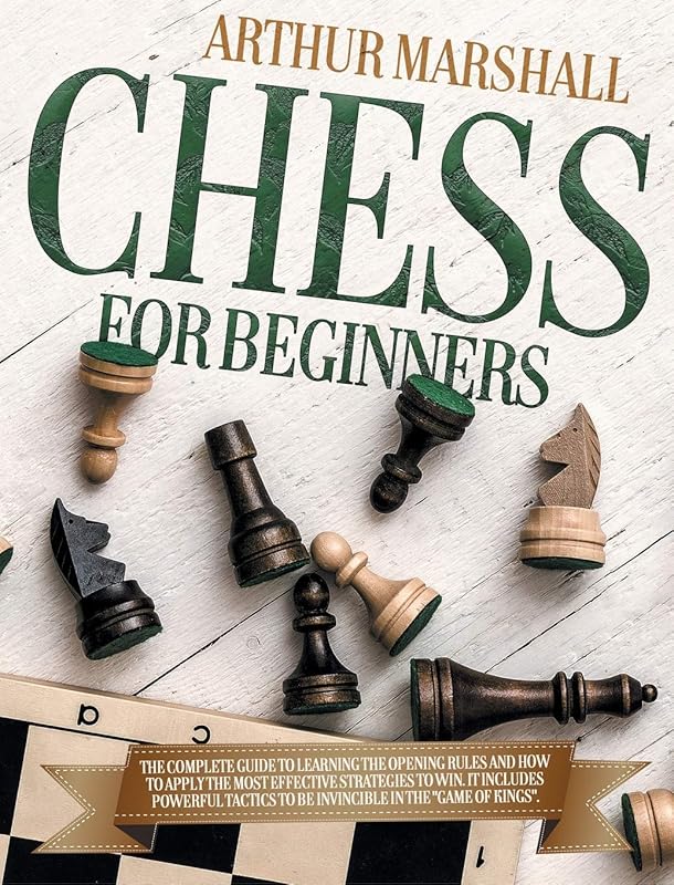 Chess for Beginners: The Complete Guide to Learning the Opening Rules and How to Apply the Most Effective Strategies to Win. It Includes Powerful Tactics to be Invincible in the "GAME OF KINGS". by Arthur Marshall