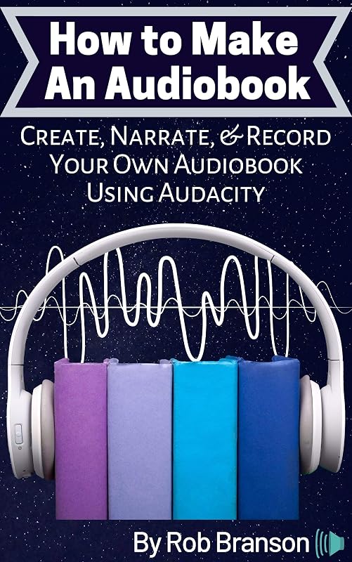 How to Make an Audiobook: Create, Narrate, & Record Your Own Audiobook Using Audacity by Tim Morris