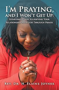 I’m Praying, and I Won’t Get Up: Establishing and Solidifying Your Relationship with God Through Prayer by Rev. Dr. H. Elaine Joyner