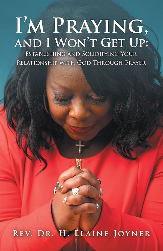 I’m Praying, and I Won’t Get Up: Establishing and Solidifying Your Relationship with God Through Prayer by Rev. Dr. H. Elaine Joyner